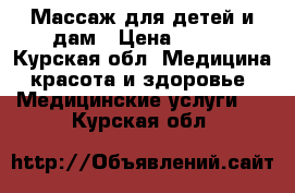 Массаж для детей и дам › Цена ­ 500 - Курская обл. Медицина, красота и здоровье » Медицинские услуги   . Курская обл.